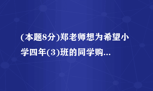 (本题8分)郑老师想为希望小学四年(3)班的同学购买学习用品,了解到某商店每个书包的价格比每本词典多8元,用124元恰好可以买到3个书包和2本词典.(1)每个书包和每本词典的价格各是多少元?(2)郑老师有1000元,他计划为全班40位同学每人购买一件学习用品(一个书包或一本词典)后,余下不少于100元且不超过120元的钱购买体育用品,共有哪几种购买书包和词典的方案?