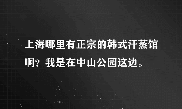 上海哪里有正宗的韩式汗蒸馆啊？我是在中山公园这边。