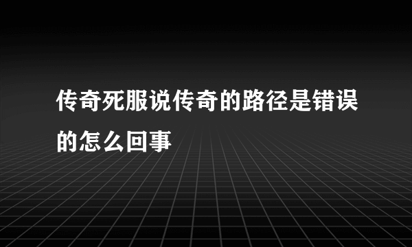 传奇死服说传奇的路径是错误的怎么回事