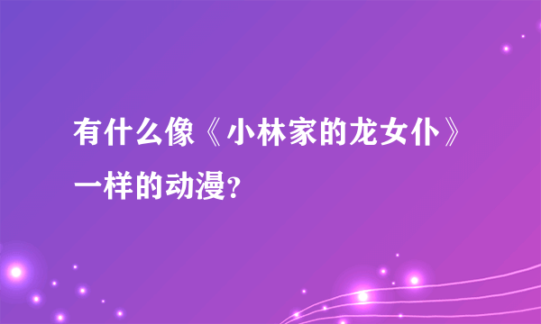 有什么像《小林家的龙女仆》一样的动漫？