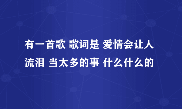 有一首歌 歌词是 爱情会让人流泪 当太多的事 什么什么的