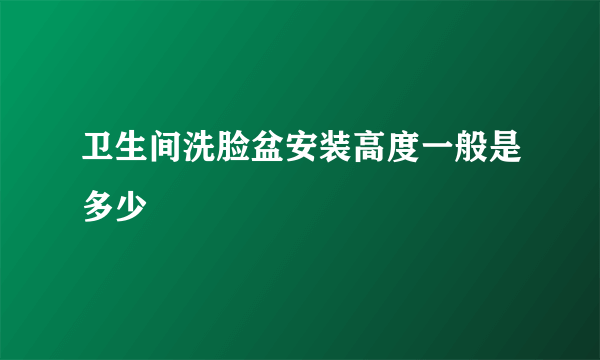 卫生间洗脸盆安装高度一般是多少