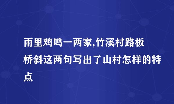 雨里鸡鸣一两家,竹溪村路板桥斜这两句写出了山村怎样的特点