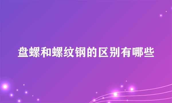 盘螺和螺纹钢的区别有哪些