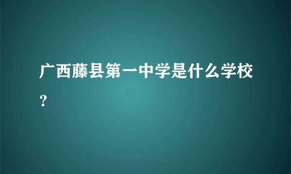 广西藤县第一中学是什么学校？