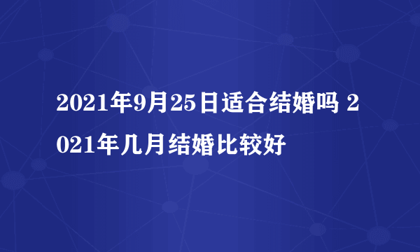 2021年9月25日适合结婚吗 2021年几月结婚比较好