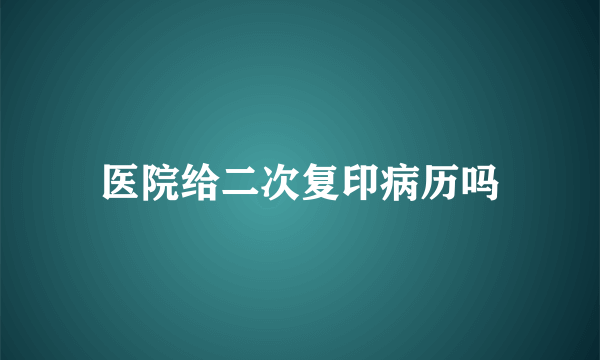 医院给二次复印病历吗