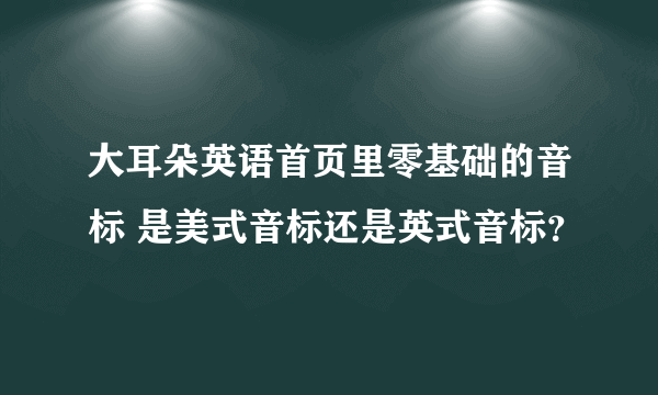 大耳朵英语首页里零基础的音标 是美式音标还是英式音标？