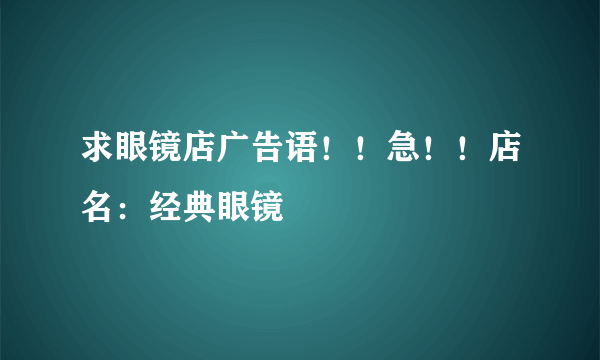 求眼镜店广告语！！急！！店名：经典眼镜