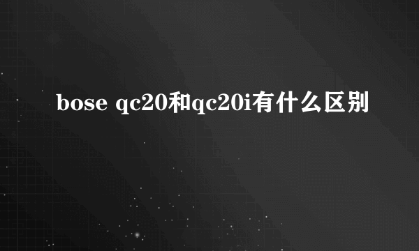 bose qc20和qc20i有什么区别