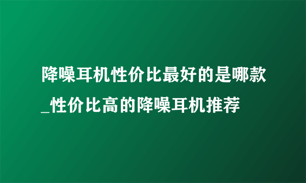 降噪耳机性价比最好的是哪款_性价比高的降噪耳机推荐