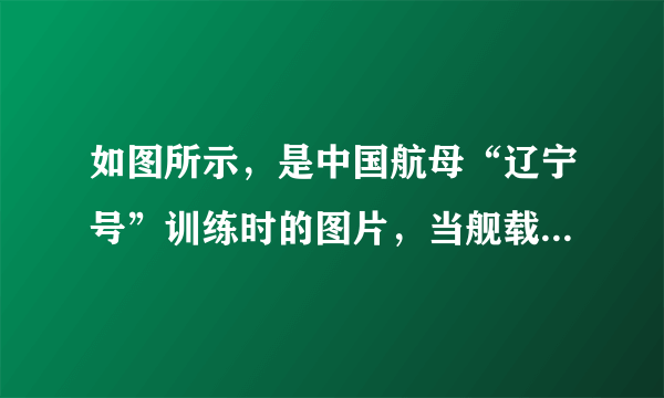 如图所示，是中国航母“辽宁号”训练时的图片，当舰载战斗机全部飞离“辽宁”号航空母舰后（）A.航母将沉下一些，所受浮力增大B.航母将浮起一些，所受浮力减小C.航母将沉下一些，所受浮力减小D.航母始终漂浮，所受浮力不变