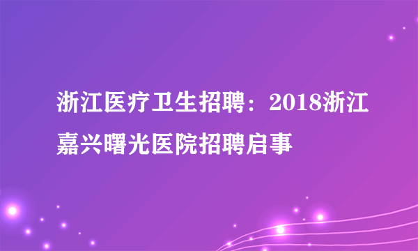 浙江医疗卫生招聘：2018浙江嘉兴曙光医院招聘启事