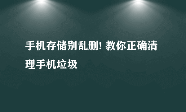 手机存储别乱删! 教你正确清理手机垃圾