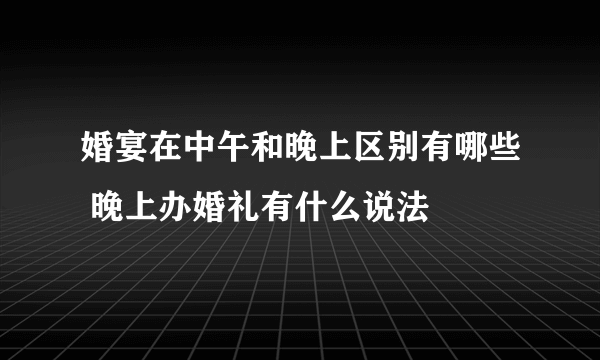 婚宴在中午和晚上区别有哪些 晚上办婚礼有什么说法