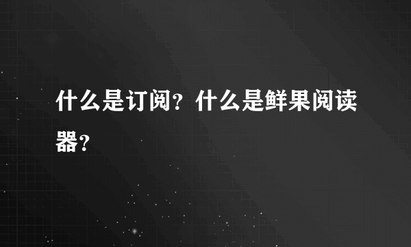 什么是订阅？什么是鲜果阅读器？