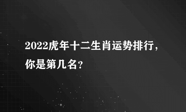 2022虎年十二生肖运势排行，你是第几名？