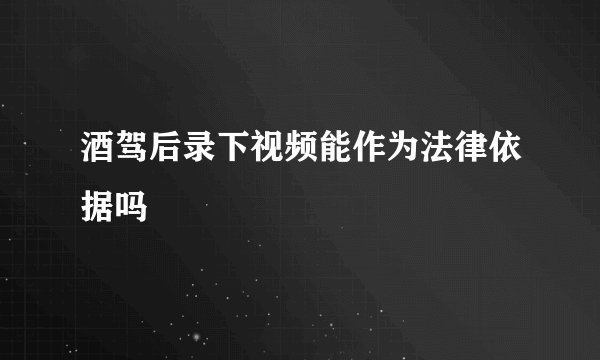 酒驾后录下视频能作为法律依据吗