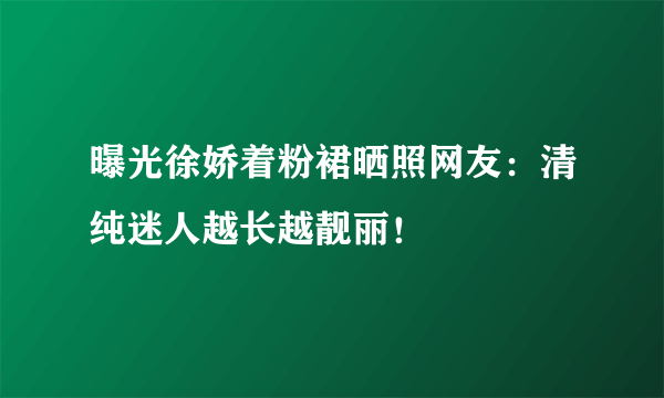 曝光徐娇着粉裙晒照网友：清纯迷人越长越靓丽！