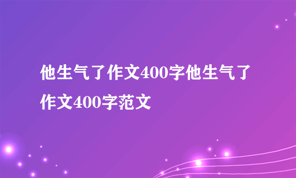 他生气了作文400字他生气了作文400字范文