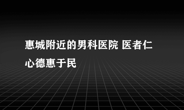 惠城附近的男科医院 医者仁心德惠于民