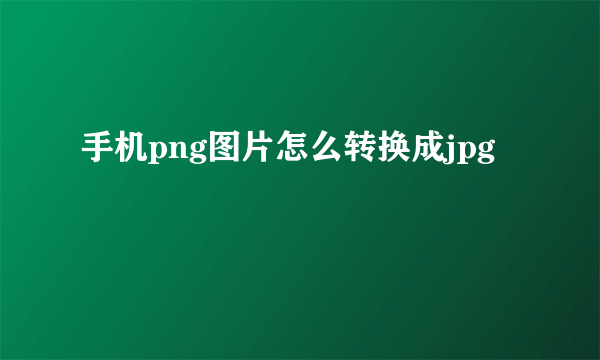 手机png图片怎么转换成jpg