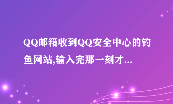 QQ邮箱收到QQ安全中心的钓鱼网站,输入完那一刻才发觉是钓鱼网站。