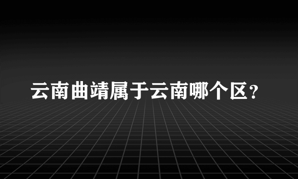 云南曲靖属于云南哪个区？