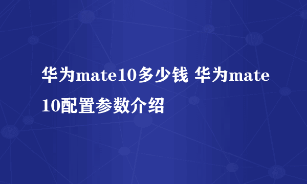 华为mate10多少钱 华为mate10配置参数介绍