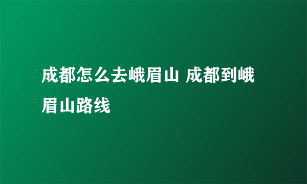 成都怎么去峨眉山 成都到峨眉山路线