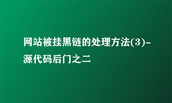 网站被挂黑链的处理方法(3)-源代码后门之二