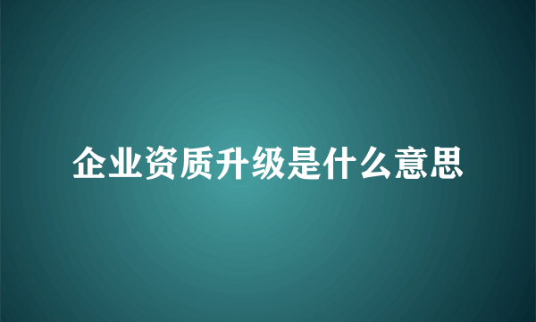 企业资质升级是什么意思