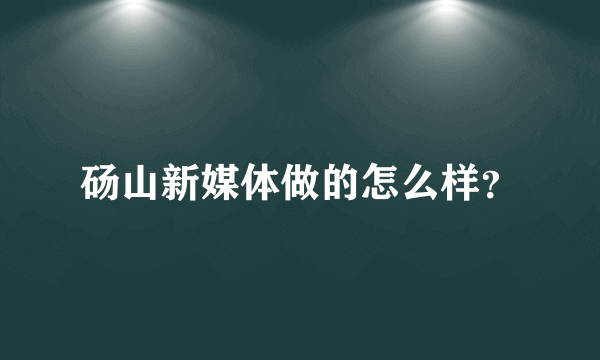 砀山新媒体做的怎么样？