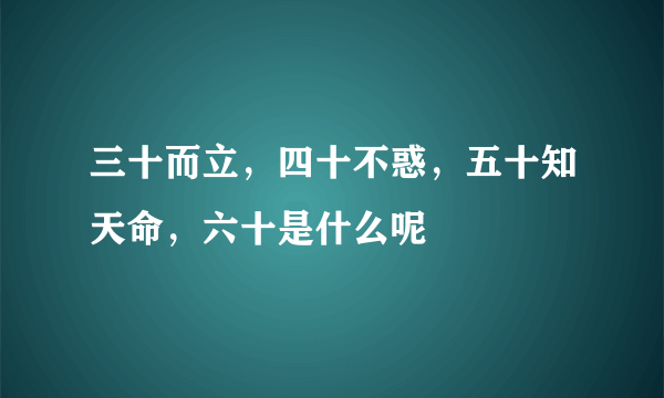 三十而立，四十不惑，五十知天命，六十是什么呢