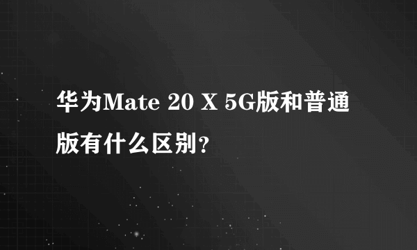 华为Mate 20 X 5G版和普通版有什么区别？