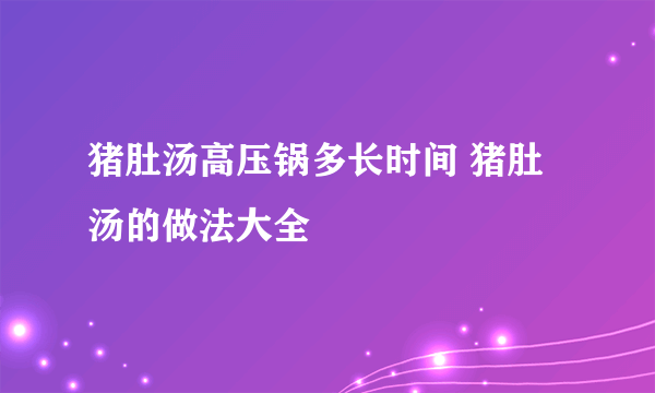 猪肚汤高压锅多长时间 猪肚汤的做法大全