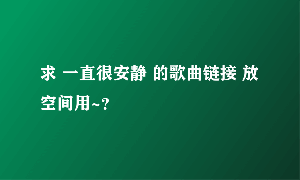 求 一直很安静 的歌曲链接 放空间用~？