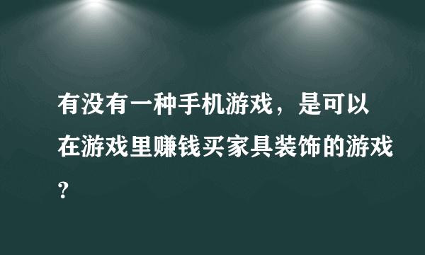 有没有一种手机游戏，是可以在游戏里赚钱买家具装饰的游戏？