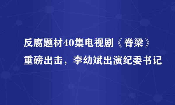 反腐题材40集电视剧《脊梁》重磅出击，李幼斌出演纪委书记