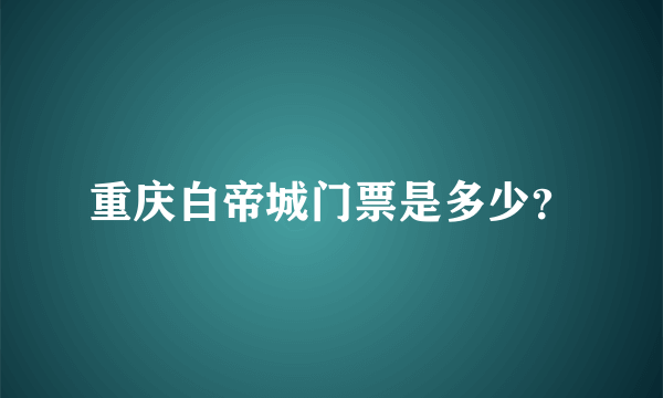 重庆白帝城门票是多少？