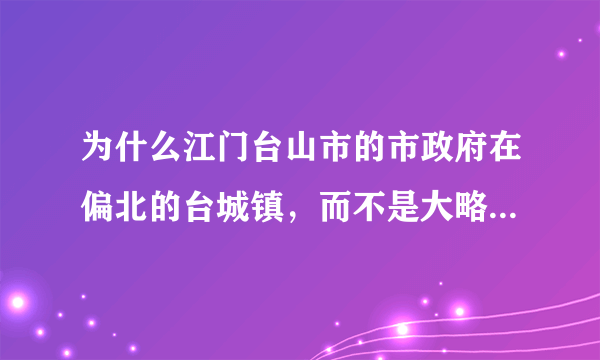 为什么江门台山市的市政府在偏北的台城镇，而不是大略居中？为什么还在海边的广海镇？