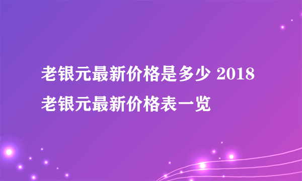 老银元最新价格是多少 2018老银元最新价格表一览