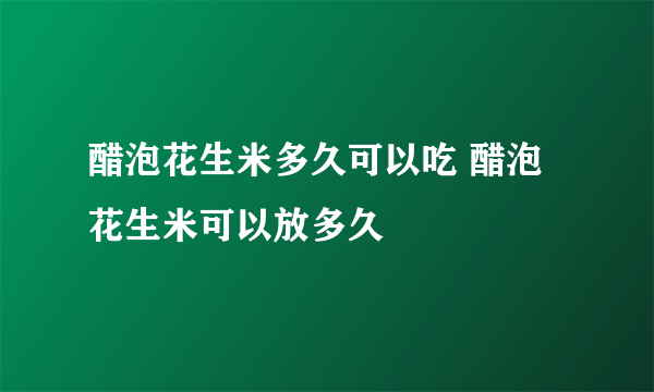 醋泡花生米多久可以吃 醋泡花生米可以放多久