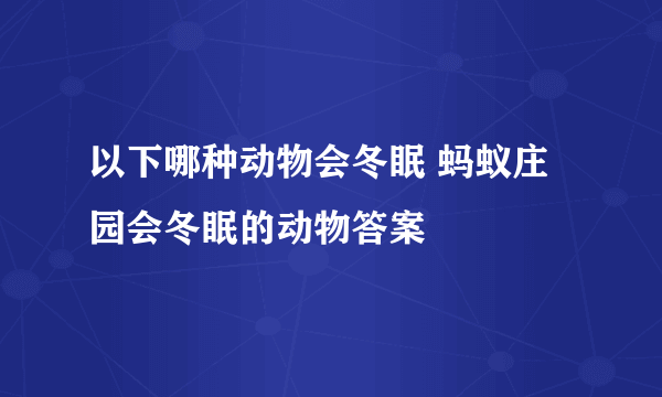 以下哪种动物会冬眠 蚂蚁庄园会冬眠的动物答案