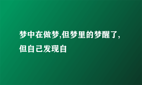 梦中在做梦,但梦里的梦醒了,但自己发现自