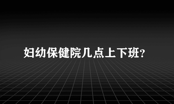 妇幼保健院几点上下班？