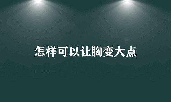 怎样可以让胸变大点