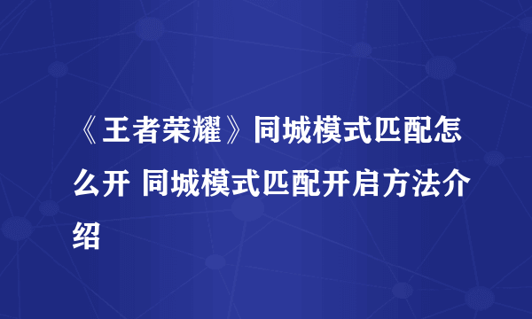 《王者荣耀》同城模式匹配怎么开 同城模式匹配开启方法介绍