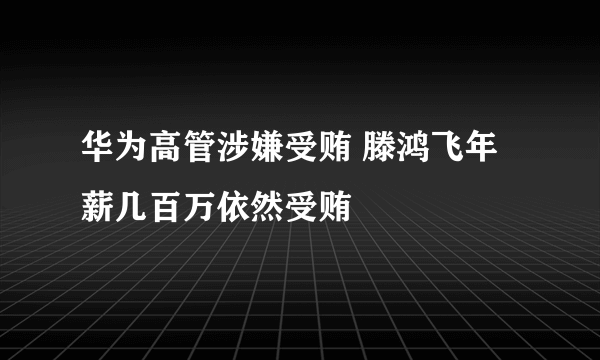 华为高管涉嫌受贿 滕鸿飞年薪几百万依然受贿