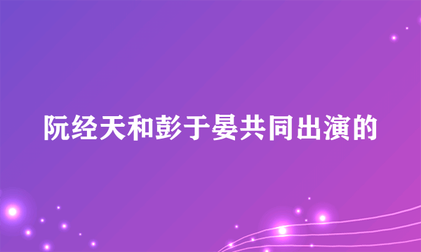 阮经天和彭于晏共同出演的